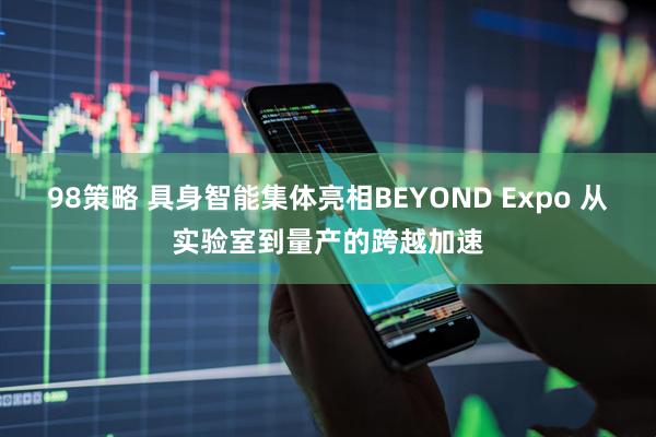 98策略 具身智能集体亮相BEYOND Expo 从实验室到量产的跨越加速