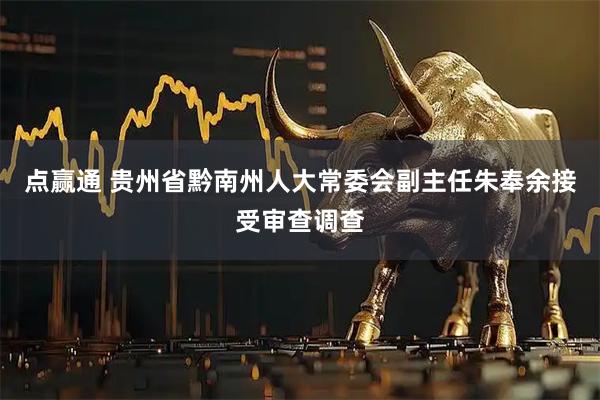 点赢通 贵州省黔南州人大常委会副主任朱奉余接受审查调查
