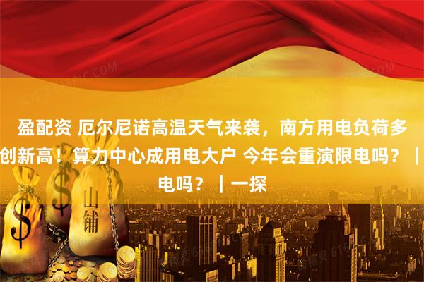 盈配资 厄尔尼诺高温天气来袭，南方用电负荷多日连创新高！算力中心成用电大户 今年会重演限电吗？｜一探