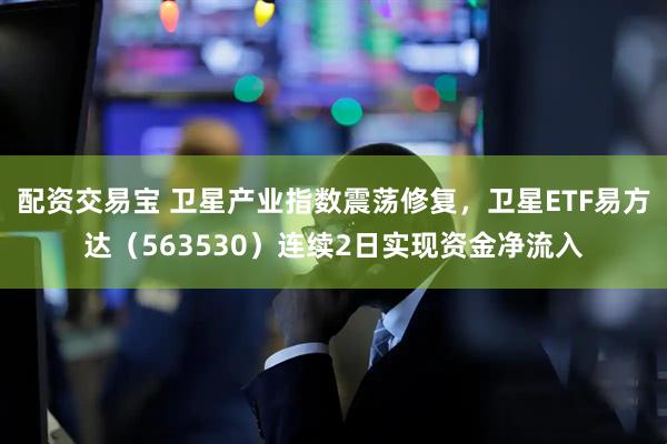 配资交易宝 卫星产业指数震荡修复，卫星ETF易方达（563530）连续2日实现资金净流入