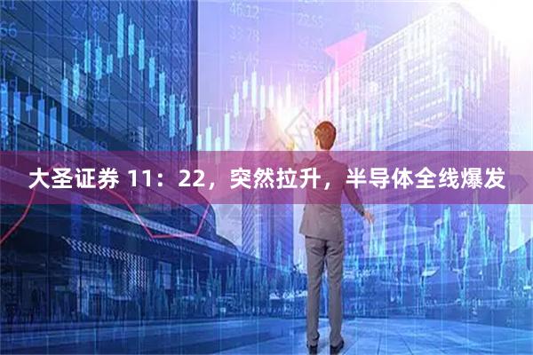 大圣证券 11:22,突然拉升,半导体全线爆发