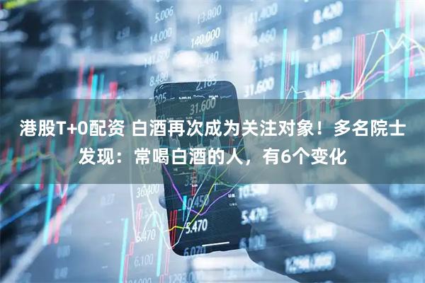 港股T+0配资 白酒再次成为关注对象！多名院士发现：常喝白酒的人，有6个变化