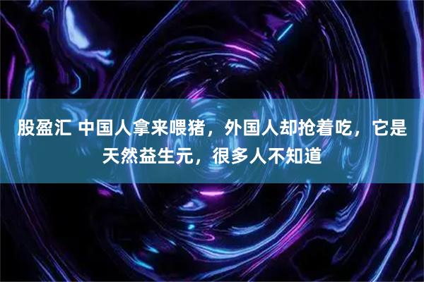 股盈汇 中国人拿来喂猪，外国人却抢着吃，它是天然益生元，很多人不知道