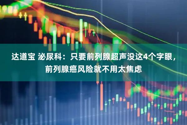 达道宝 泌尿科：只要前列腺超声没这4个字眼，前列腺癌风险就不用太焦虑