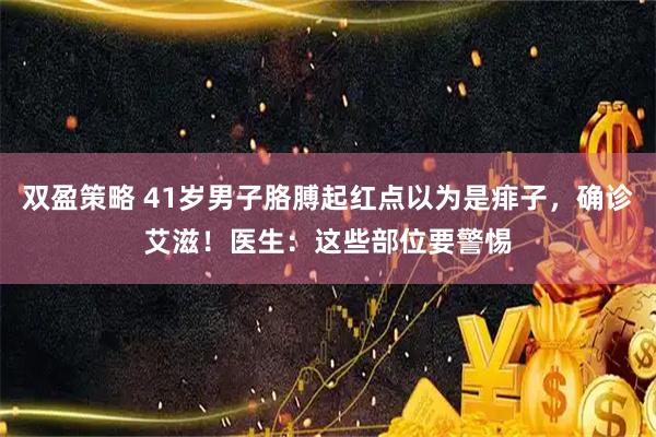 双盈策略 41岁男子胳膊起红点以为是痱子，确诊艾滋！医生：这些部位要警惕