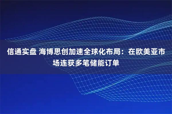信通实盘 海博思创加速全球化布局：在欧美亚市场连获多笔储能订单