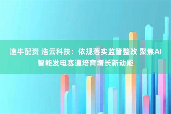 速牛配资 浩云科技：依规落实监管整改 聚焦AI智能发电赛道培育增长新动能