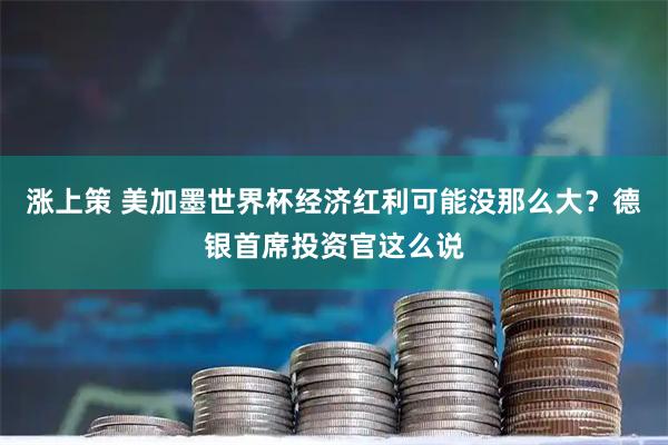 涨上策 美加墨世界杯经济红利可能没那么大？德银首席投资官这么说