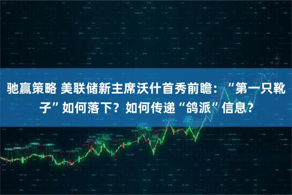 驰赢策略 美联储新主席沃什首秀前瞻:“第一只靴子”如何落下?如何传递“鸽派”信息?