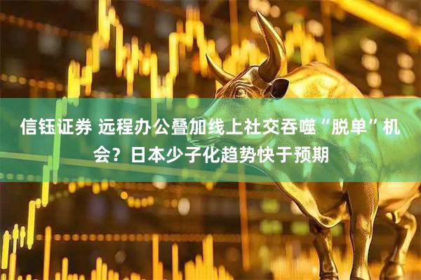 信钰证券 远程办公叠加线上社交吞噬“脱单”机会?日本少子化趋势快于预期