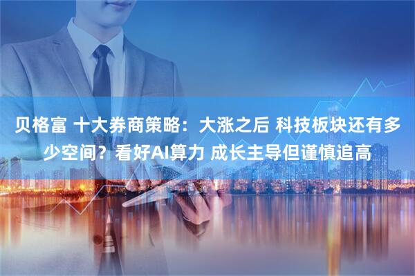 贝格富 十大券商策略：大涨之后 科技板块还有多少空间？看好AI算力 成长主导但谨慎追高