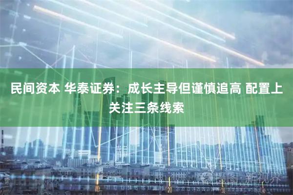 民间资本 华泰证券：成长主导但谨慎追高 配置上关注三条线索