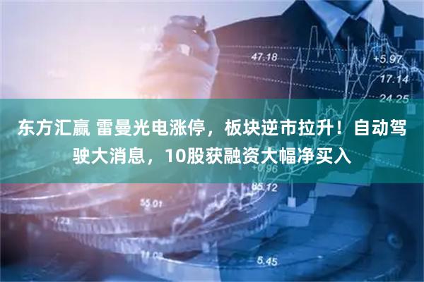 东方汇赢 雷曼光电涨停，板块逆市拉升！自动驾驶大消息，10股获融资大幅净买入
