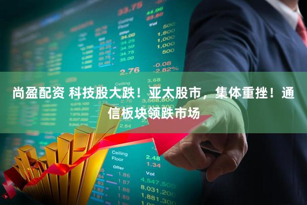尚盈配资 科技股大跌！亚太股市，集体重挫！通信板块领跌市场