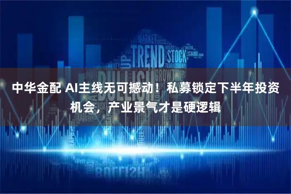 中华金配 AI主线无可撼动！私募锁定下半年投资机会，产业景气才是硬逻辑