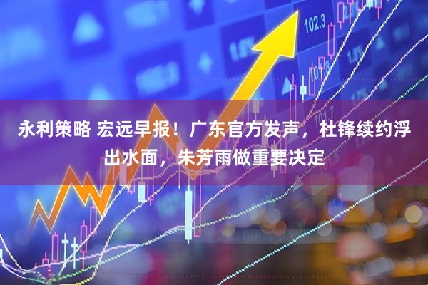 永利策略 宏远早报！广东官方发声，杜锋续约浮出水面，朱芳雨做重要决定
