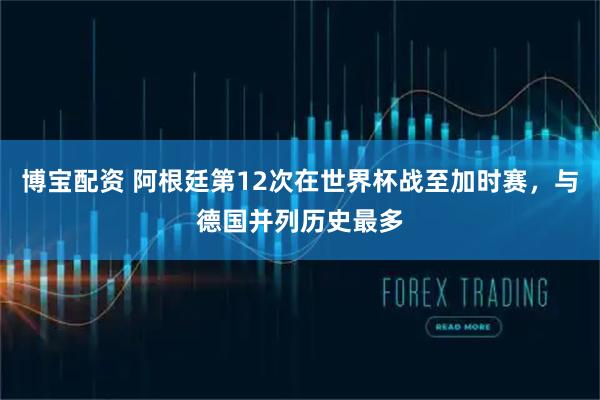 博宝配资 阿根廷第12次在世界杯战至加时赛，与德国并列历史最多