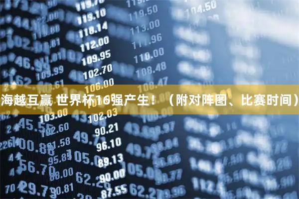 海越互赢 世界杯16强产生！（附对阵图、比赛时间）