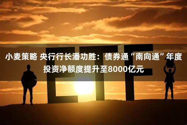 小麦策略 央行行长潘功胜：债券通“南向通”年度投资净额度提升至8000亿元