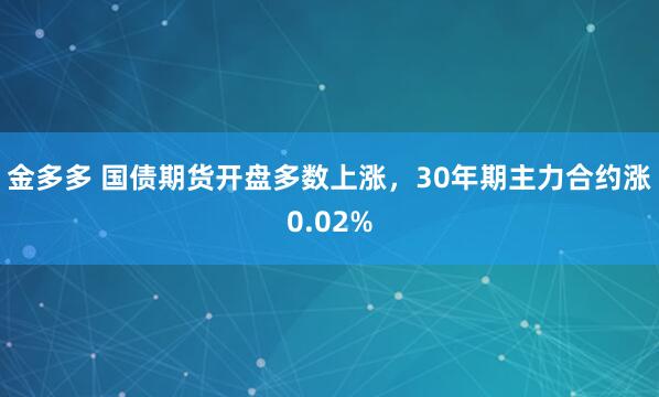 金多多 国债期货开盘多数上涨，30年期主力合约涨0.02%
