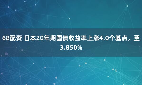 68配资 日本20年期国债收益率上涨4.0个基点，至3.850%