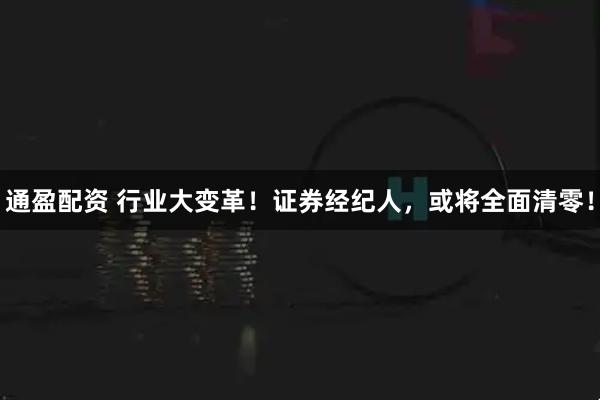 通盈配资 行业大变革！证券经纪人，或将全面清零！