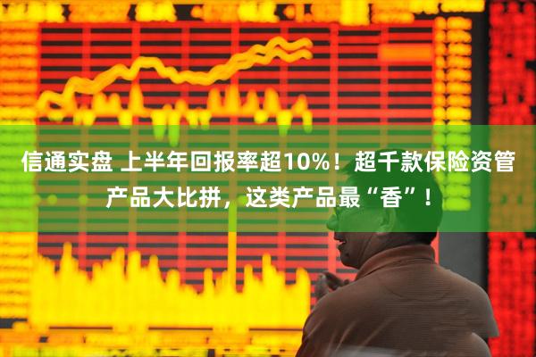 信通实盘 上半年回报率超10%！超千款保险资管产品大比拼，这类产品最“香”！