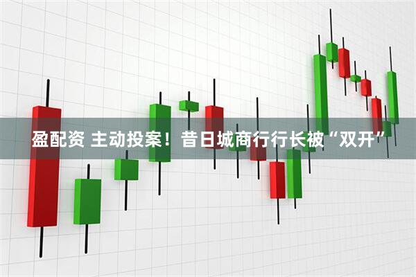 盈配资 主动投案！昔日城商行行长被“双开”