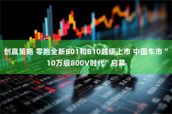 创赢策略 零跑全新B01和B10越级上市 中国车市“10万级800V时代”启幕