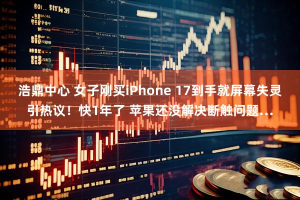 浩鼎中心 女子刚买iPhone 17到手就屏幕失灵引热议！快1年了 苹果还没解决断触问题…