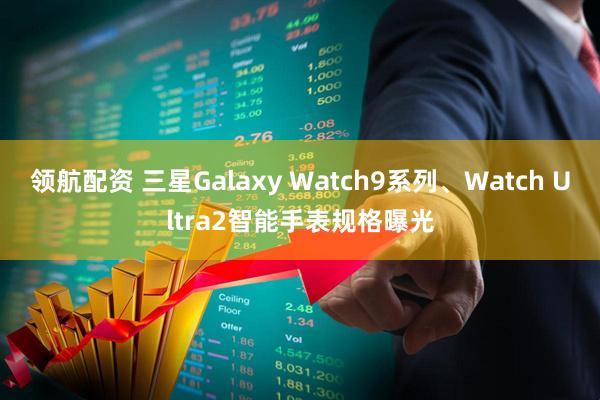 领航配资 三星Galaxy Watch9系列、Watch Ultra2智能手表规格曝光