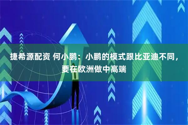 捷希源配资 何小鹏：小鹏的模式跟比亚迪不同，要在欧洲做中高端