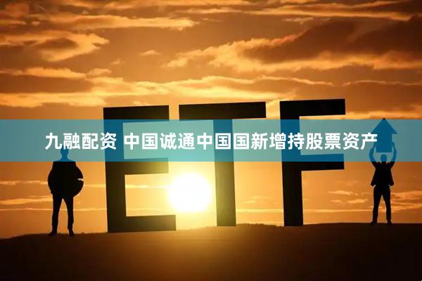 九融配资 中国诚通中国国新增持股票资产