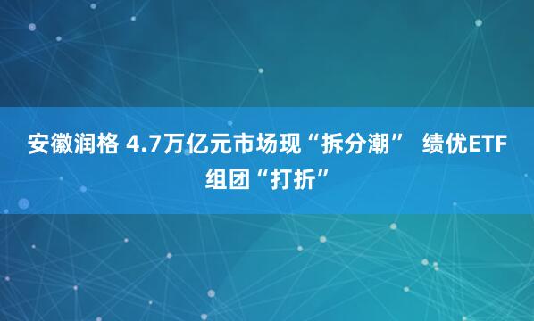 安徽润格 4.7万亿元市场现“拆分潮”  绩优ETF组团“打折”