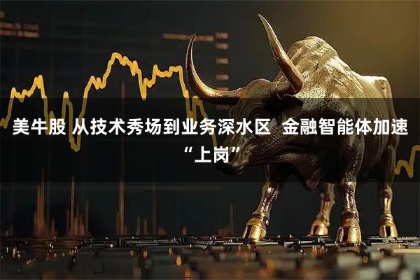 美牛股 从技术秀场到业务深水区  金融智能体加速“上岗”