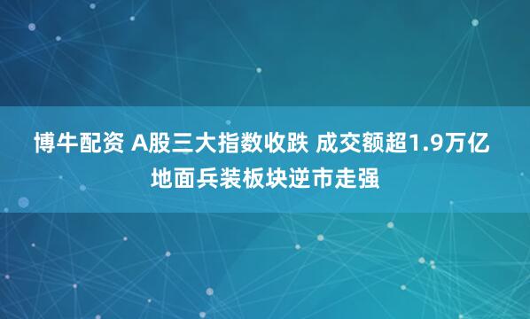 博牛配资 A股三大指数收跌 成交额超1.9万亿 地面兵装板块逆市走强