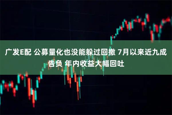 广发E配 公募量化也没能躲过回撤 7月以来近九成告负 年内收益大幅回吐