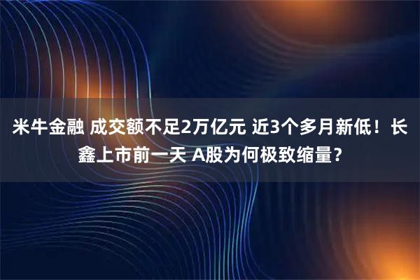 米牛金融 成交额不足2万亿元 近3个多月新低！长鑫上市前一天 A股为何极致缩量？